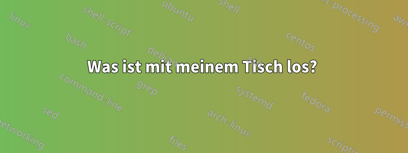 Was ist mit meinem Tisch los?
