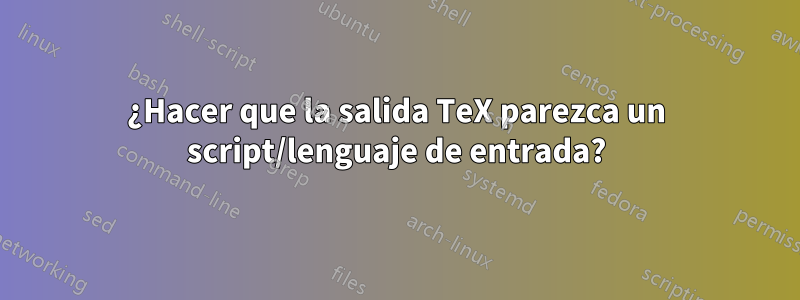 ¿Hacer que la salida TeX parezca un script/lenguaje de entrada?