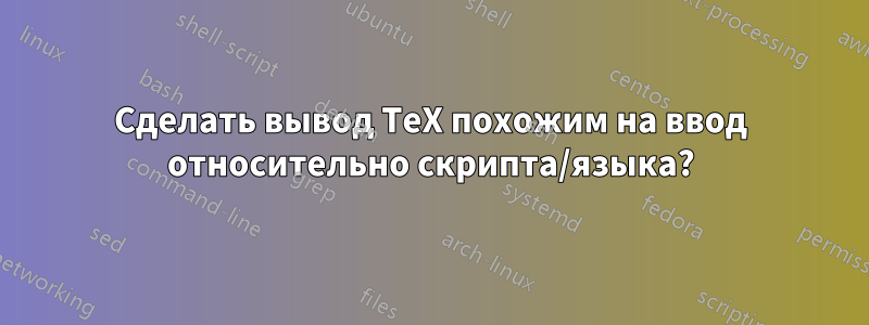 Сделать вывод TeX похожим на ввод относительно скрипта/языка?