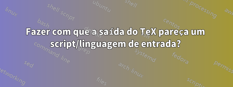Fazer com que a saída do TeX pareça um script/linguagem de entrada?