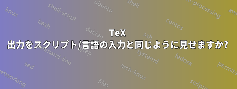 TeX 出力をスクリプト/言語の入力と同じように見せますか?