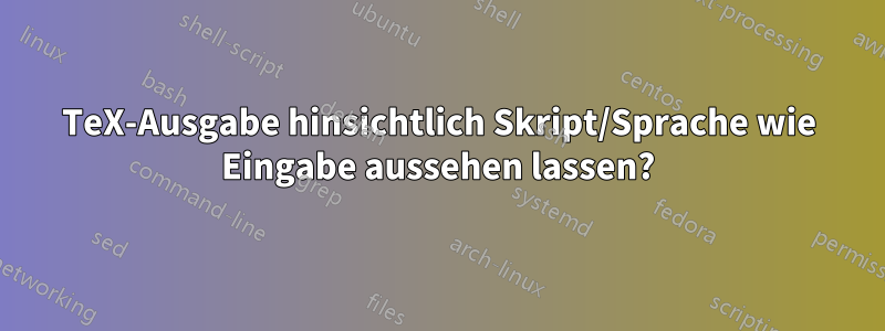 TeX-Ausgabe hinsichtlich Skript/Sprache wie Eingabe aussehen lassen?