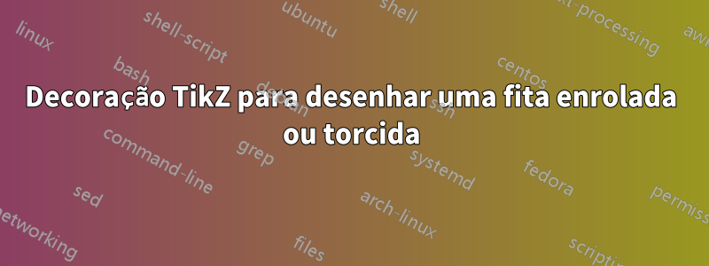 Decoração TikZ para desenhar uma fita enrolada ou torcida