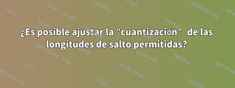 ¿Es posible ajustar la "cuantización" de las longitudes de salto permitidas?