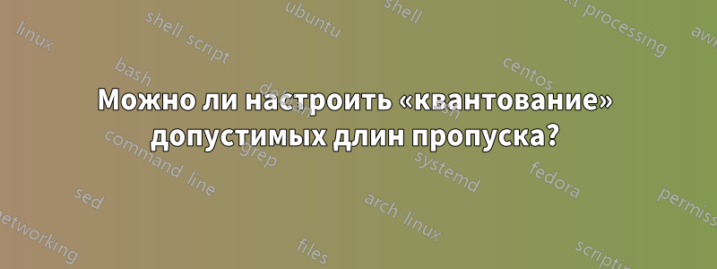 Можно ли настроить «квантование» допустимых длин пропуска?
