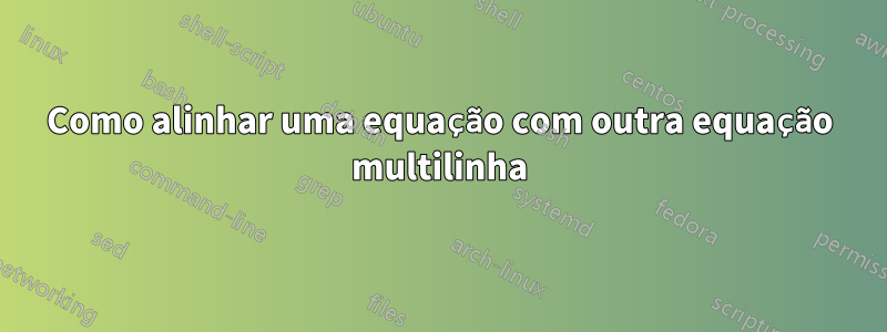 Como alinhar uma equação com outra equação multilinha