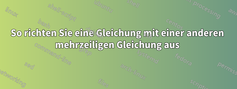 So richten Sie eine Gleichung mit einer anderen mehrzeiligen Gleichung aus