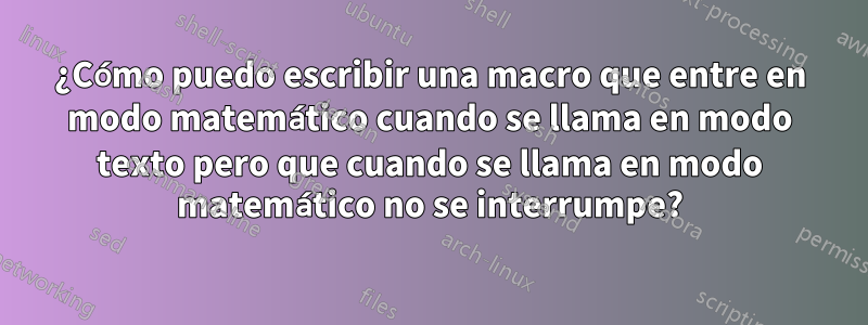 ¿Cómo puedo escribir una macro que entre en modo matemático cuando se llama en modo texto pero que cuando se llama en modo matemático no se interrumpe?