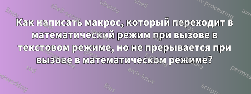 Как написать макрос, который переходит в математический режим при вызове в текстовом режиме, но не прерывается при вызове в математическом режиме?