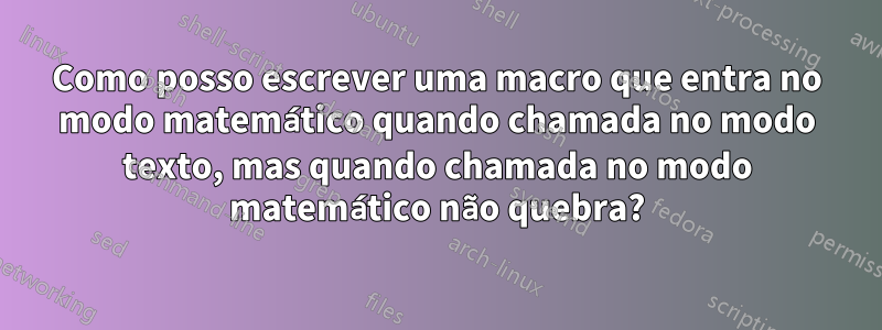Como posso escrever uma macro que entra no modo matemático quando chamada no modo texto, mas quando chamada no modo matemático não quebra?
