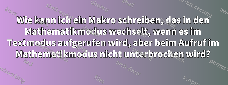 Wie kann ich ein Makro schreiben, das in den Mathematikmodus wechselt, wenn es im Textmodus aufgerufen wird, aber beim Aufruf im Mathematikmodus nicht unterbrochen wird?