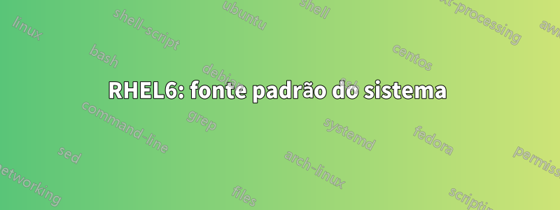 RHEL6: fonte padrão do sistema