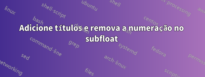Adicione títulos e remova a numeração no subfloat