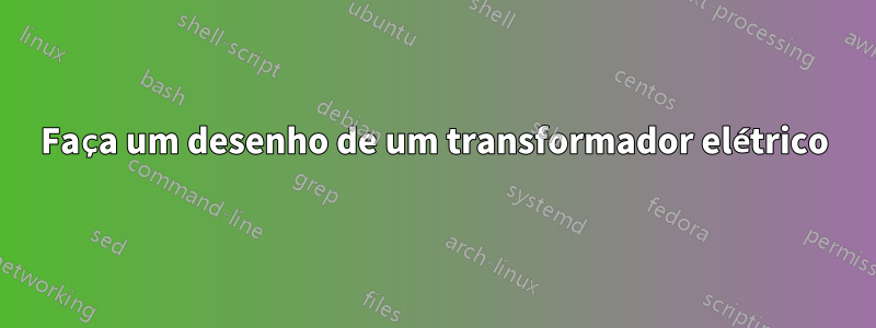 Faça um desenho de um transformador elétrico