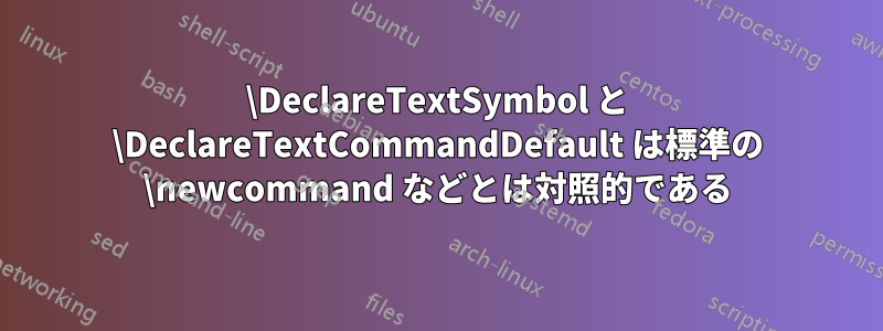 \DeclareTextSymbol と \DeclareTextCommandDefault は標準の \newcommand などとは対照的である