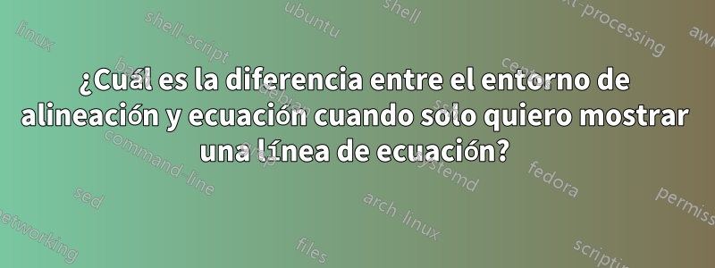 ¿Cuál es la diferencia entre el entorno de alineación y ecuación cuando solo quiero mostrar una línea de ecuación?