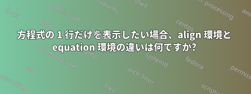 方程式の 1 行だけを表示したい場合、align 環境と equation 環境の違いは何ですか?