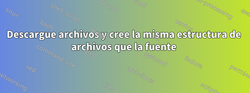 Descargue archivos y cree la misma estructura de archivos que la fuente