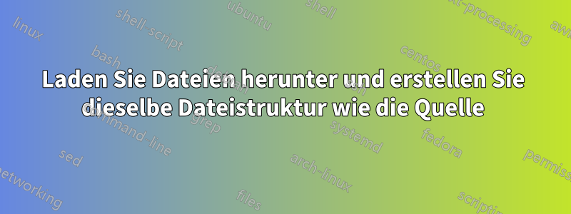 Laden Sie Dateien herunter und erstellen Sie dieselbe Dateistruktur wie die Quelle