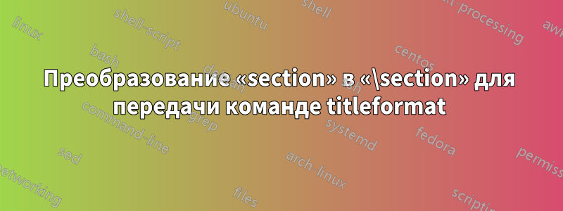 Преобразование «section» в «\section» для передачи команде titleformat