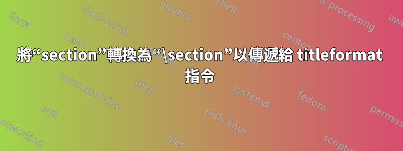 將“section”轉換為“\section”以傳遞給 titleformat 指令