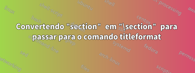 Convertendo "section" em "\section" para passar para o comando titleformat
