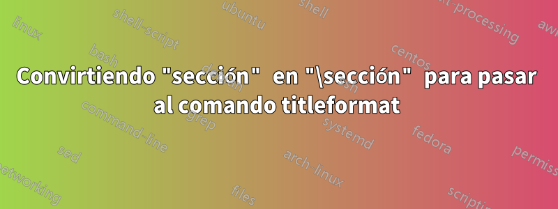 Convirtiendo "sección" en "\sección" para pasar al comando titleformat