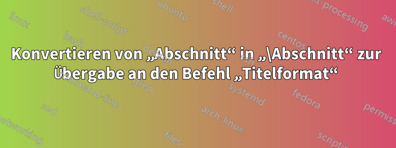 Konvertieren von „Abschnitt“ in „\Abschnitt“ zur Übergabe an den Befehl „Titelformat“