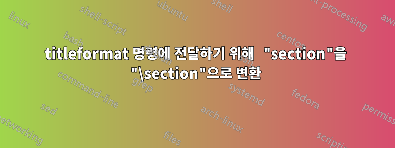 titleformat 명령에 전달하기 위해 "section"을 "\section"으로 변환
