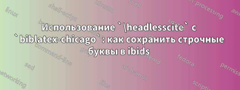 Использование `\headlesscite` с `biblatex-chicago`: как сохранить строчные буквы в ibids