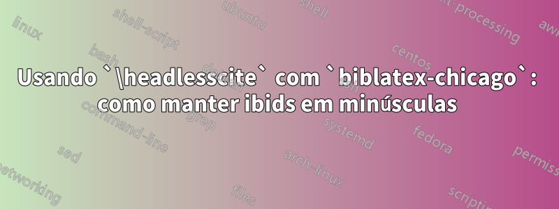 Usando `\headlesscite` com `biblatex-chicago`: como manter ibids em minúsculas
