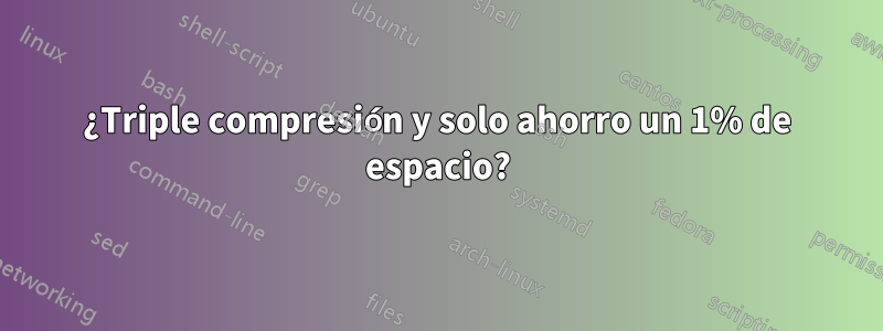 ¿Triple compresión y solo ahorro un 1% de espacio?