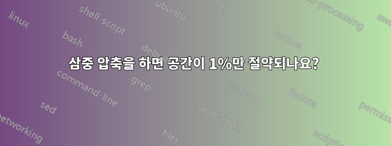 삼중 압축을 하면 공간이 1%만 절약되나요?