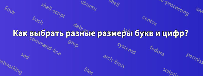 Как выбрать разные размеры букв и цифр?