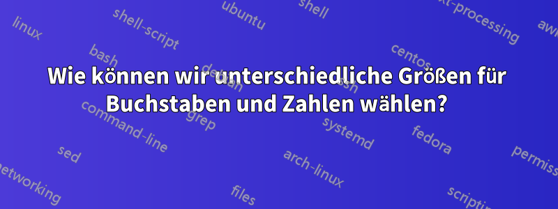 Wie können wir unterschiedliche Größen für Buchstaben und Zahlen wählen?