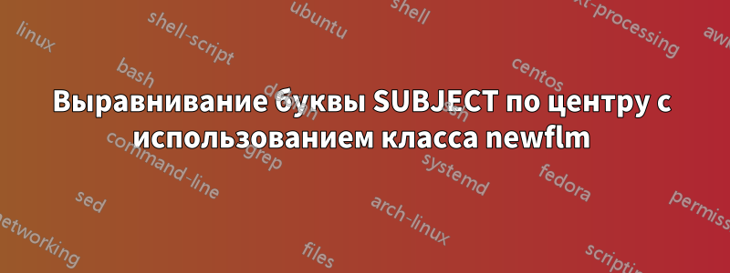 Выравнивание буквы SUBJECT по центру с использованием класса newflm