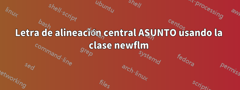 Letra de alineación central ASUNTO usando la clase newflm