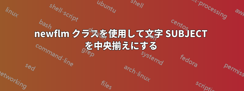 newflm クラスを使用して文字 SUBJECT を中央揃えにする
