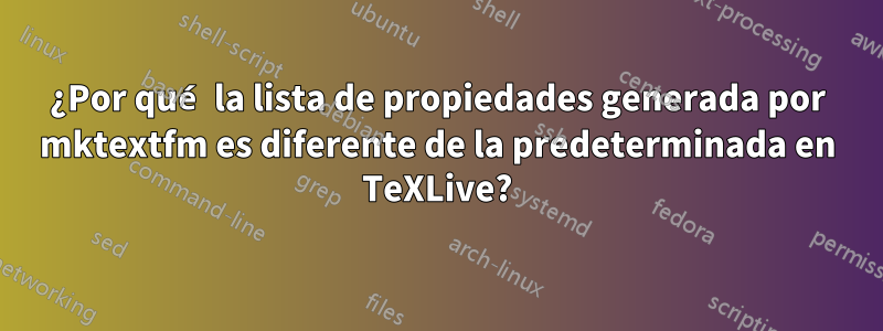 ¿Por qué la lista de propiedades generada por mktextfm es diferente de la predeterminada en TeXLive?