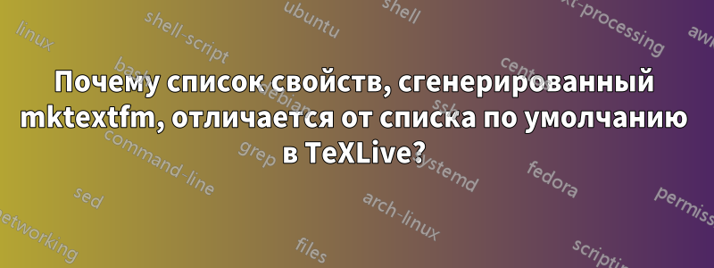 Почему список свойств, сгенерированный mktextfm, отличается от списка по умолчанию в TeXLive?