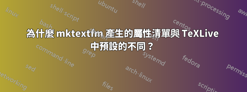 為什麼 mktextfm 產生的屬性清單與 TeXLive 中預設的不同？
