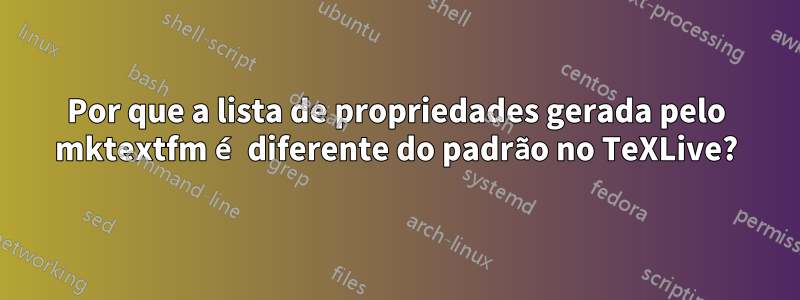 Por que a lista de propriedades gerada pelo mktextfm é diferente do padrão no TeXLive?