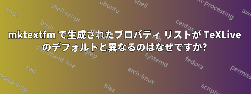mktextfm で生成されたプロパティ リストが TeXLive のデフォルトと異なるのはなぜですか?