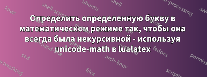 Определить определенную букву в математическом режиме так, чтобы она всегда была некурсивной - используя unicode-math в lualatex