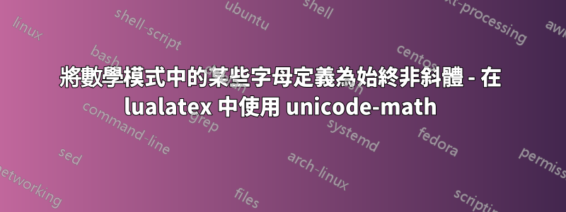將數學模式中的某些字母定義為始終非斜體 - 在 lualatex 中使用 unicode-math
