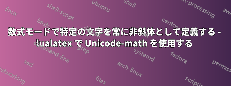 数式モードで特定の文字を常に非斜体として定義する - lualatex で Unicode-math を使用する