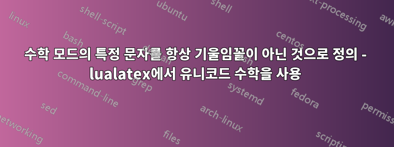 수학 모드의 특정 문자를 항상 기울임꼴이 아닌 것으로 정의 - lualatex에서 유니코드 수학을 사용