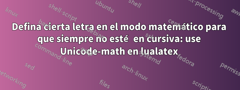 Defina cierta letra en el modo matemático para que siempre no esté en cursiva: use Unicode-math en lualatex