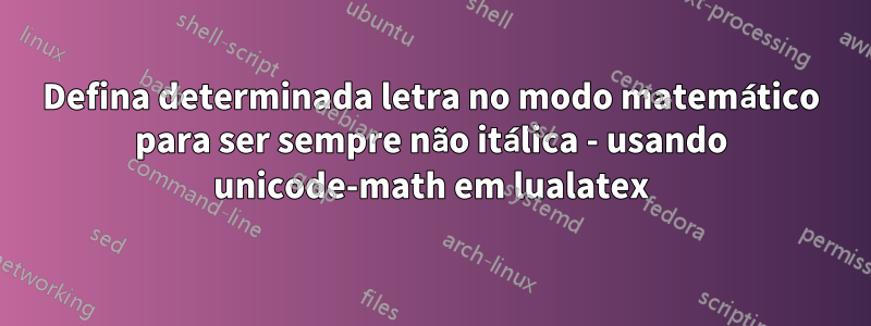 Defina determinada letra no modo matemático para ser sempre não itálica - usando unicode-math em lualatex