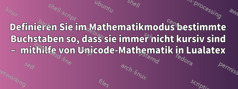 Definieren Sie im Mathematikmodus bestimmte Buchstaben so, dass sie immer nicht kursiv sind – mithilfe von Unicode-Mathematik in Lualatex